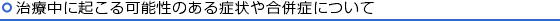 治療中に起こる可能性のある症状や合併症について
